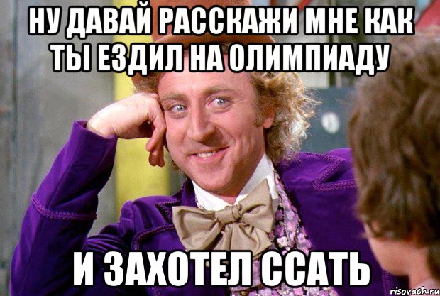 ну давай расскажи мне как ты ездил на олимпиаду и захотел ссать, Мем Ну давай расскажи (Вилли Вонка)