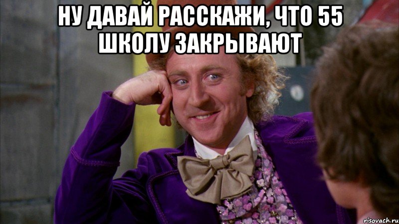 ну давай расскажи, что 55 школу закрывают , Мем Ну давай расскажи (Вилли Вонка)