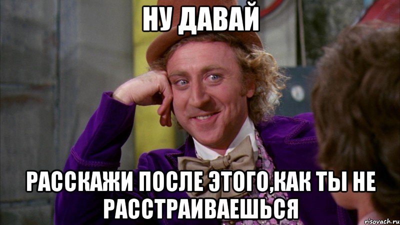 ну давай расскажи после этого,как ты не расстраиваешься, Мем Ну давай расскажи (Вилли Вонка)