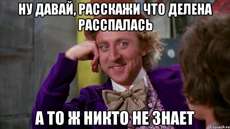 ну давай, расскажи что делена расспалась а то ж никто не знает, Мем Ну давай расскажи (Вилли Вонка)