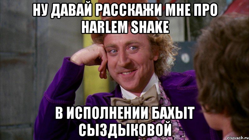 ну давай расскажи мне про harlem shake в исполнении бахыт сыздыковой, Мем Ну давай расскажи (Вилли Вонка)