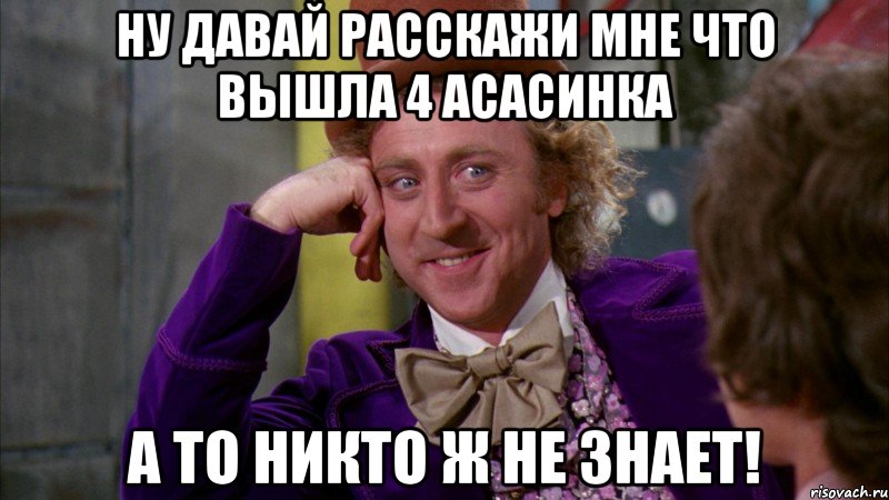 ну давай расскажи мне что вышла 4 асасинка а то никто ж не знает!, Мем Ну давай расскажи (Вилли Вонка)