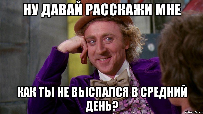 ну давай расскажи мне как ты не выспался в средний день?, Мем Ну давай расскажи (Вилли Вонка)