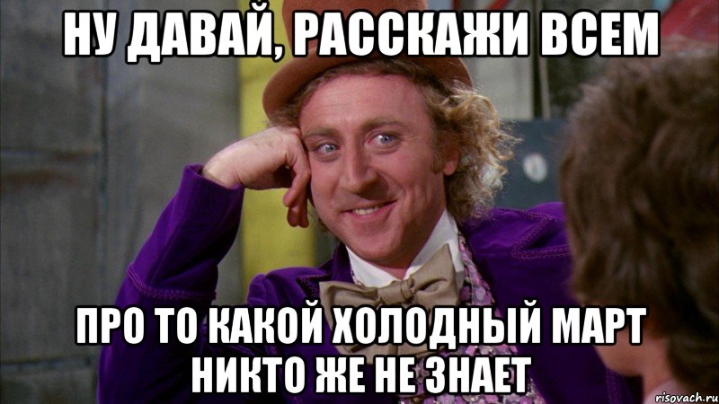 ну давай, расскажи всем про то какой холодный март никто же не знает, Мем Ну давай расскажи (Вилли Вонка)