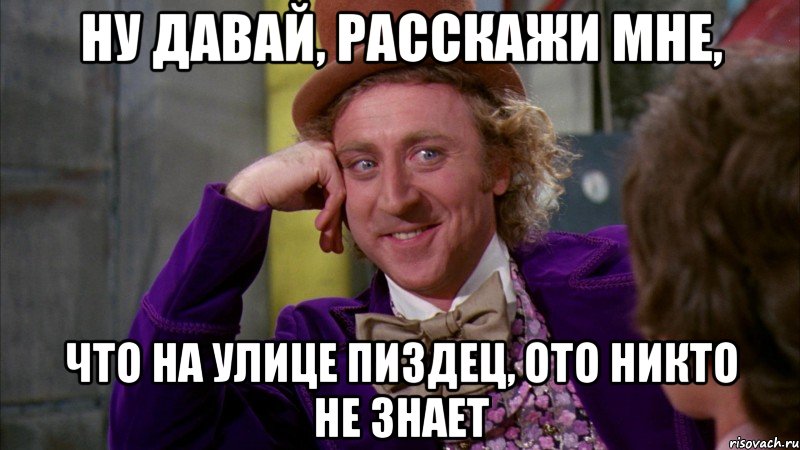 ну давай, расскажи мне, что на улице пиздец, ото никто не знает, Мем Ну давай расскажи (Вилли Вонка)