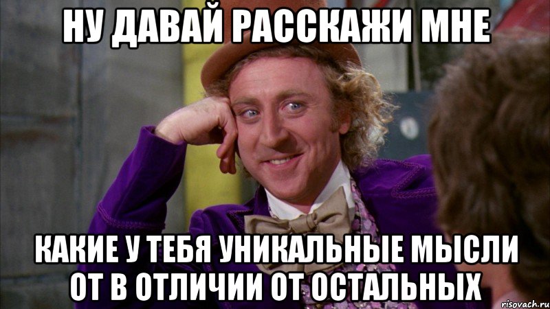 ну давай расскажи мне какие у тебя уникальные мысли от в отличии от остальных, Мем Ну давай расскажи (Вилли Вонка)