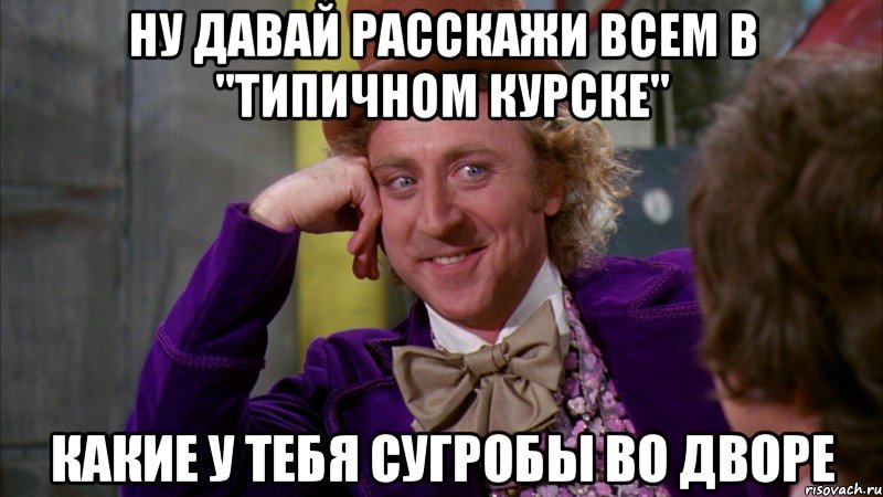 ну давай расскажи всем в "типичном курске" какие у тебя сугробы во дворе, Мем Ну давай расскажи (Вилли Вонка)