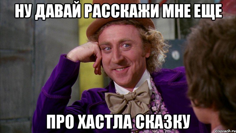 ну давай расскажи мне еще про хастла сказку, Мем Ну давай расскажи (Вилли Вонка)