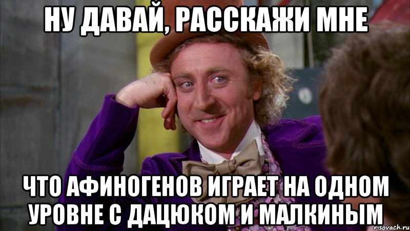 ну давай, расскажи мне что афиногенов играет на одном уровне с дацюком и малкиным, Мем Ну давай расскажи (Вилли Вонка)