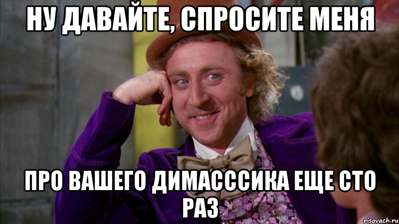 ну давайте, спросите меня про вашего димасссика еще сто раз, Мем Ну давай расскажи (Вилли Вонка)