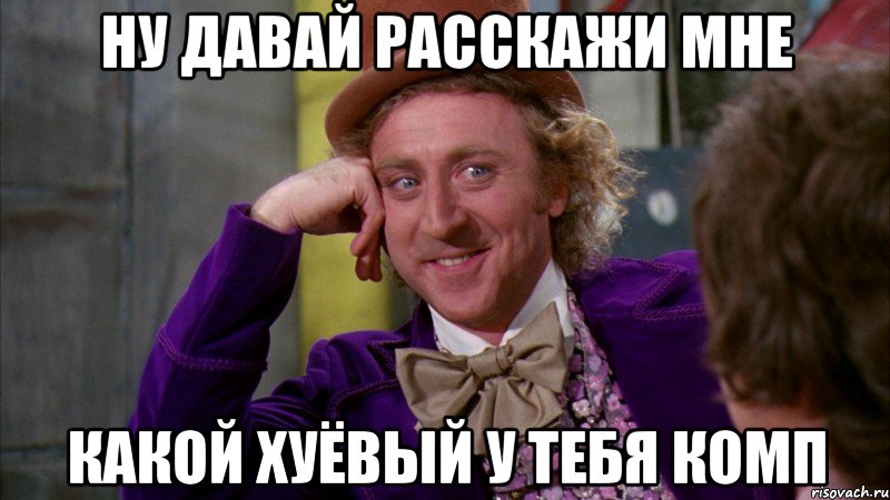 ну давай расскажи мне какой хуёвый у тебя комп, Мем Ну давай расскажи (Вилли Вонка)