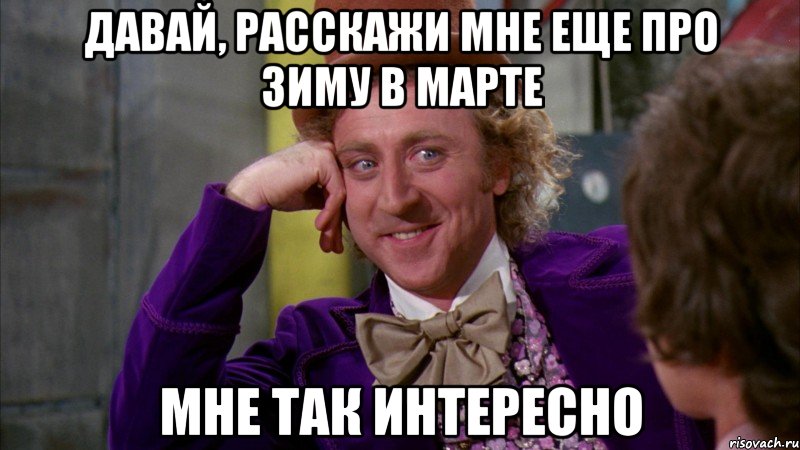 давай, расскажи мне еще про зиму в марте мне так интересно, Мем Ну давай расскажи (Вилли Вонка)