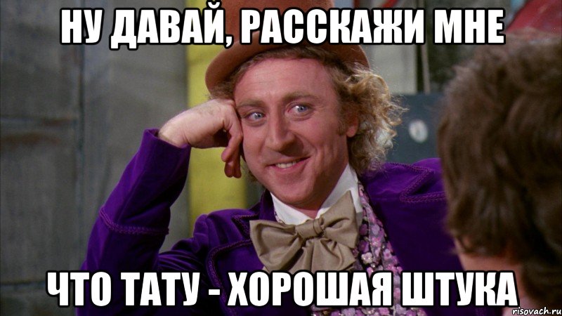 ну давай, расскажи мне что тату - хорошая штука, Мем Ну давай расскажи (Вилли Вонка)