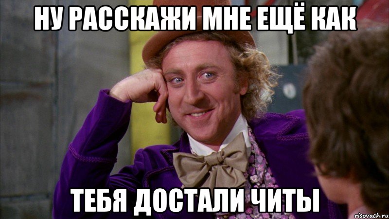 ну расскажи мне ещё как тебя достали читы, Мем Ну давай расскажи (Вилли Вонка)