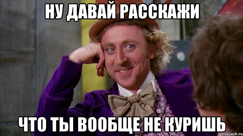 ну давай расскажи что ты вообще не куришь, Мем Ну давай расскажи (Вилли Вонка)