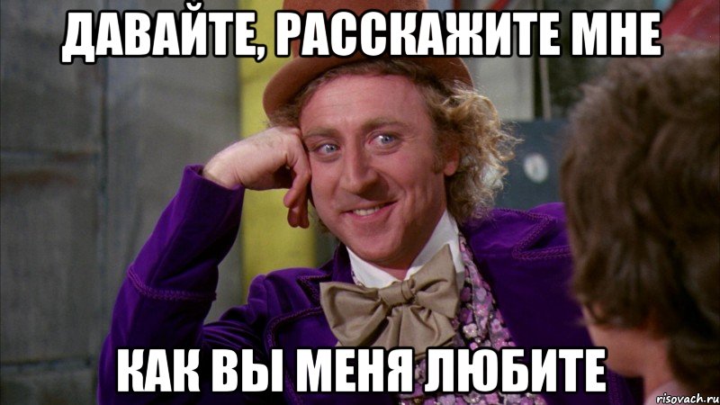 давайте, расскажите мне как вы меня любите, Мем Ну давай расскажи (Вилли Вонка)