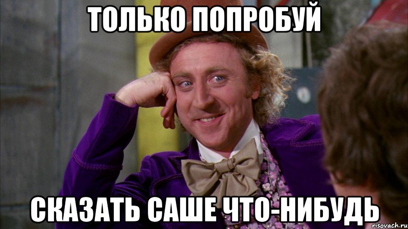 только попробуй сказать саше что-нибудь, Мем Ну давай расскажи (Вилли Вонка)