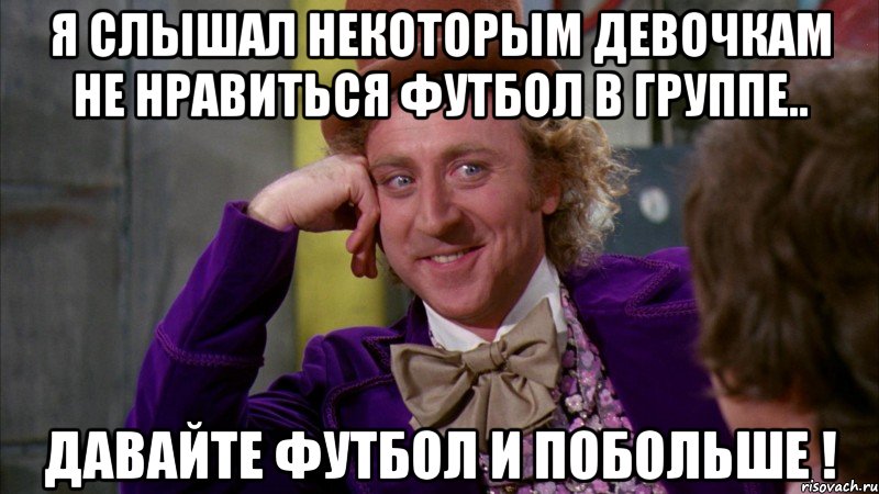 я слышал некоторым девочкам не нравиться футбол в группе.. давайте футбол и побольше !, Мем Ну давай расскажи (Вилли Вонка)