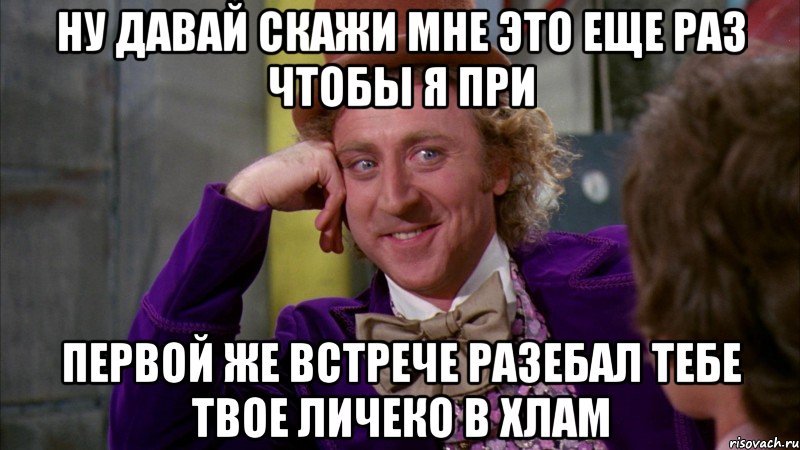 ну давай скажи мне это еще раз чтобы я при первой же встрече разебал тебе твое личеко в хлам, Мем Ну давай расскажи (Вилли Вонка)