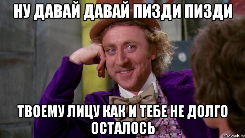 ну давай давай пизди пизди твоему лицу как и тебе не долго осталось, Мем Ну давай расскажи (Вилли Вонка)