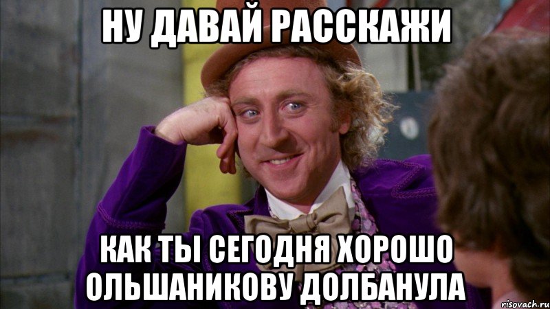 ну давай расскажи как ты сегодня хорошо ольшаникову долбанула, Мем Ну давай расскажи (Вилли Вонка)