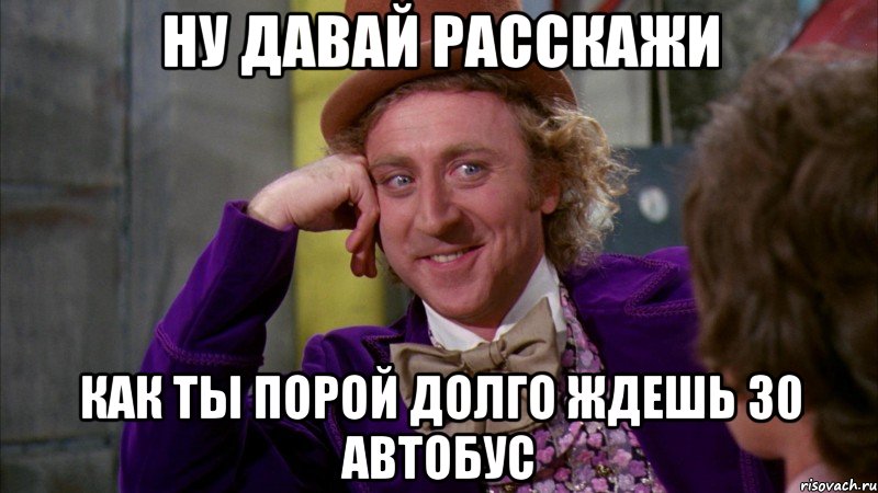 ну давай расскажи как ты порой долго ждешь 30 автобус, Мем Ну давай расскажи (Вилли Вонка)