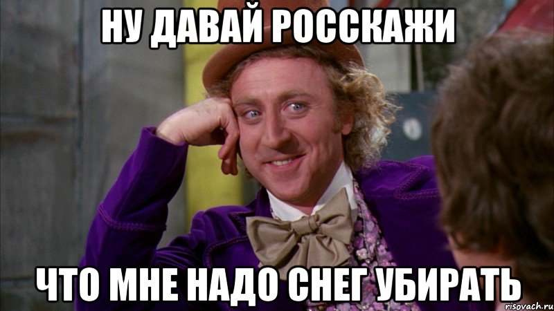 ну давай росскажи что мне надо снег убирать, Мем Ну давай расскажи (Вилли Вонка)