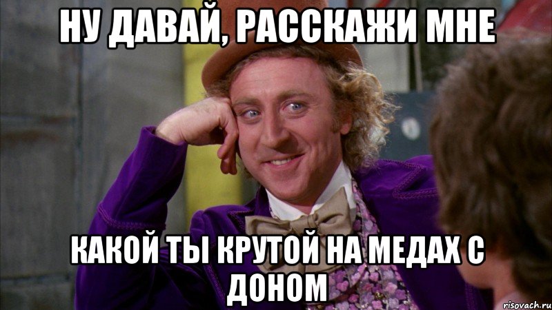 ну давай, расскажи мне какой ты крутой на медах с доном, Мем Ну давай расскажи (Вилли Вонка)