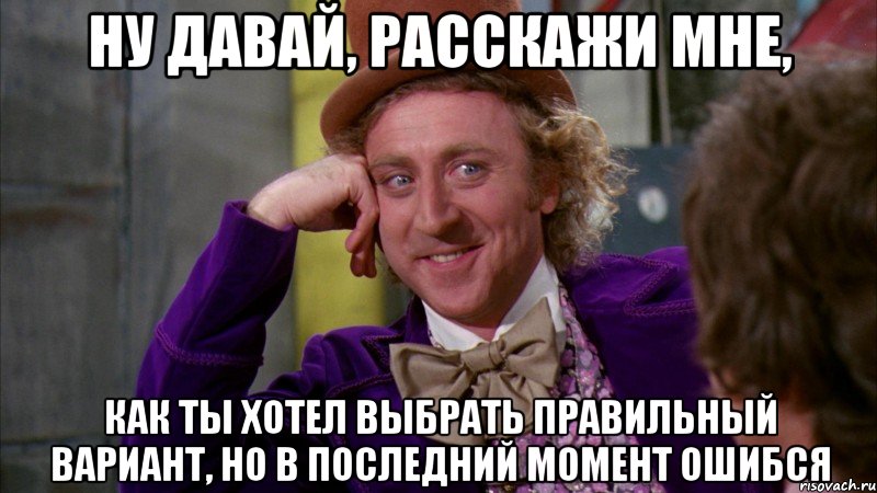 ну давай, расскажи мне, как ты хотел выбрать правильный вариант, но в последний момент ошибся, Мем Ну давай расскажи (Вилли Вонка)