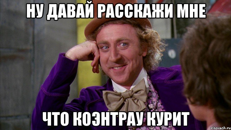 ну давай расскажи мне что коэнтрау курит, Мем Ну давай расскажи (Вилли Вонка)