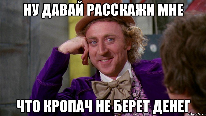 ну давай расскажи мне что кропач не берет денег, Мем Ну давай расскажи (Вилли Вонка)