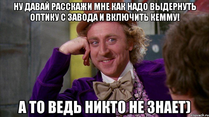 ну давай расскажи мне как надо выдернуть оптику с завода и включить кемму! а то ведь никто не знает), Мем Ну давай расскажи (Вилли Вонка)