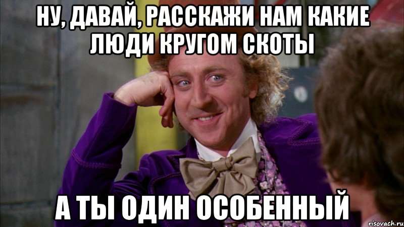 ну, давай, расскажи нам какие люди кругом скоты а ты один особенный, Мем Ну давай расскажи (Вилли Вонка)