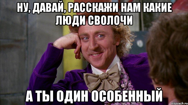 ну, давай, расскажи нам какие люди сволочи а ты один особенный, Мем Ну давай расскажи (Вилли Вонка)