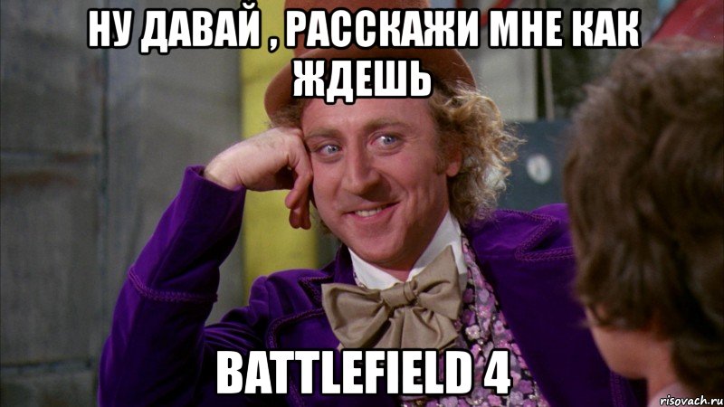 ну давай , расскажи мне как ждешь battlefield 4, Мем Ну давай расскажи (Вилли Вонка)