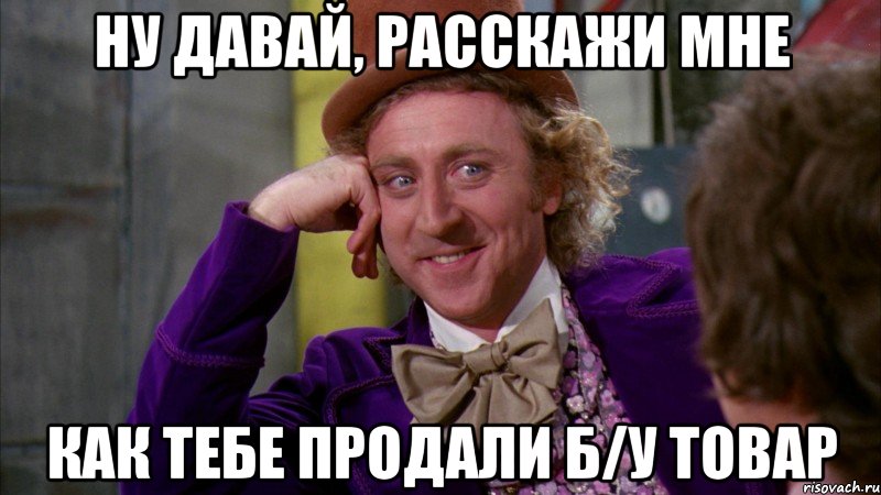 ну давай, расскажи мне как тебе продали б/у товар, Мем Ну давай расскажи (Вилли Вонка)