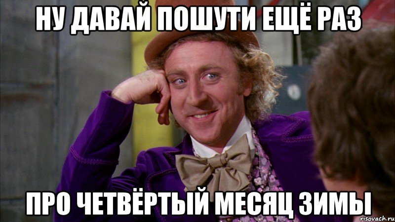 ну давай пошути ещё раз про четвёртый месяц зимы, Мем Ну давай расскажи (Вилли Вонка)