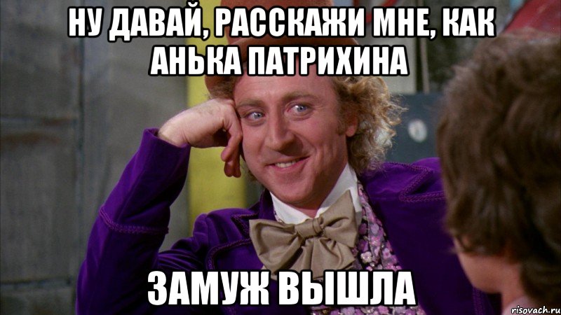 ну давай, расскажи мне, как анька патрихина замуж вышла, Мем Ну давай расскажи (Вилли Вонка)