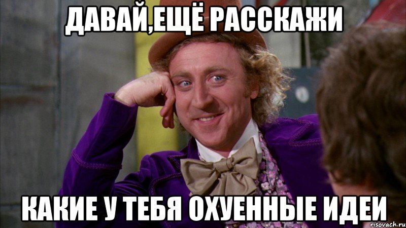 давай,ещё расскажи какие у тебя охуенные идеи, Мем Ну давай расскажи (Вилли Вонка)