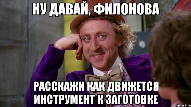 ну давай, филонова расскажи как движется инструмент к заготовке, Мем Ну давай расскажи (Вилли Вонка)