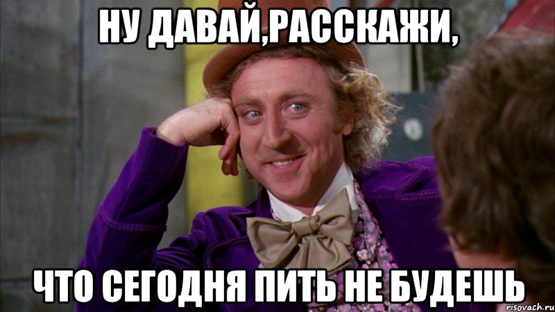 ну давай,расскажи, что сегодня пить не будешь, Мем Ну давай расскажи (Вилли Вонка)