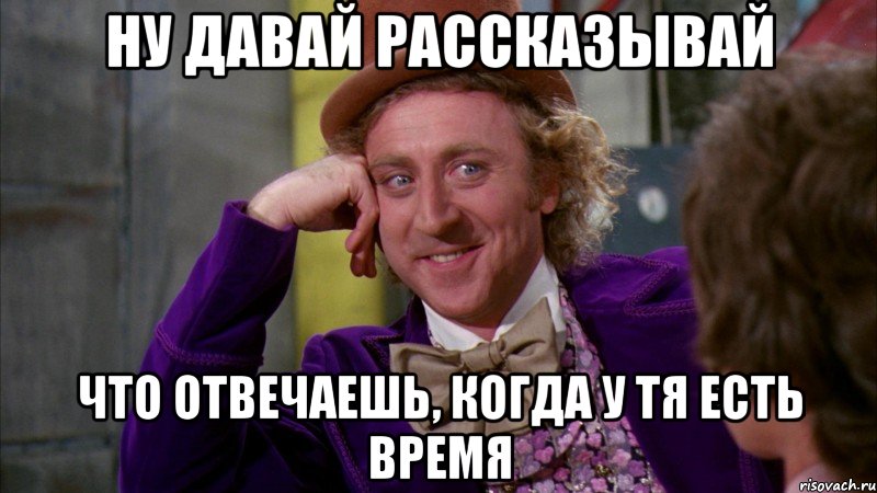 ну давай рассказывай что отвечаешь, когда у тя есть время, Мем Ну давай расскажи (Вилли Вонка)