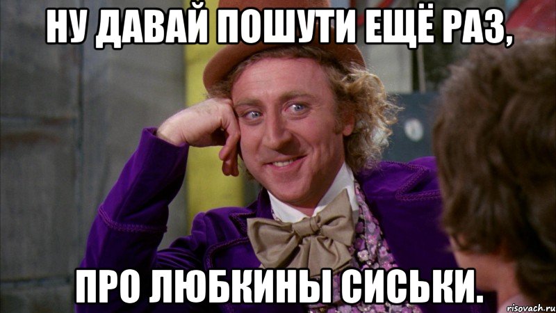 ну давай пошути ещё раз, про любкины сиськи., Мем Ну давай расскажи (Вилли Вонка)