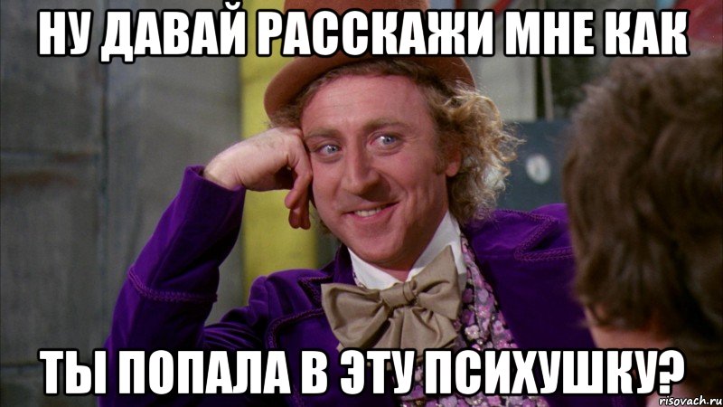 ну давай расскажи мне как ты попала в эту психушку?, Мем Ну давай расскажи (Вилли Вонка)