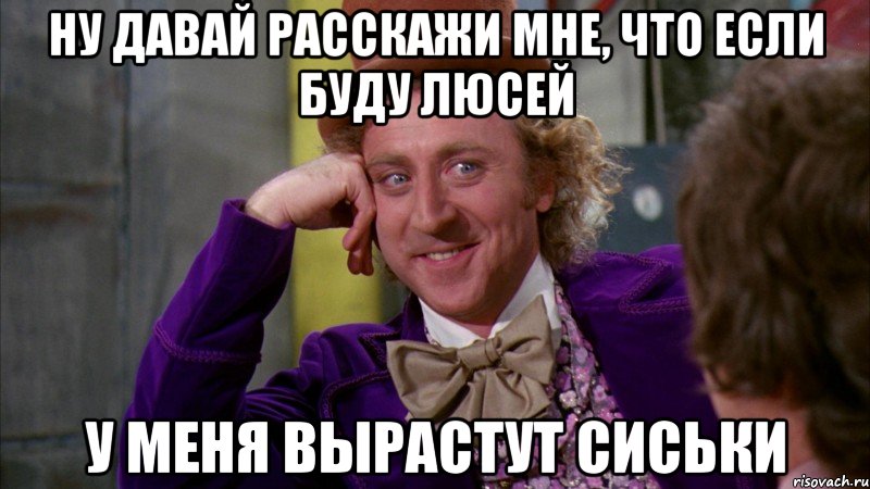 ну давай расскажи мне, что если буду люсей у меня вырастут сиськи, Мем Ну давай расскажи (Вилли Вонка)