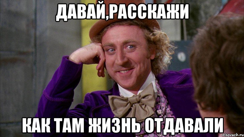 давай,расскажи как там жизнь отдавали, Мем Ну давай расскажи (Вилли Вонка)