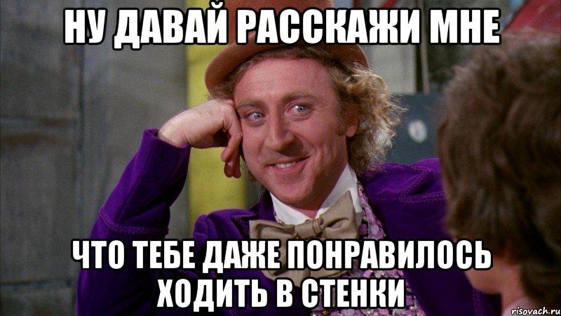 ну давай расскажи мне что тебе даже понравилось ходить в стенки, Мем Ну давай расскажи (Вилли Вонка)