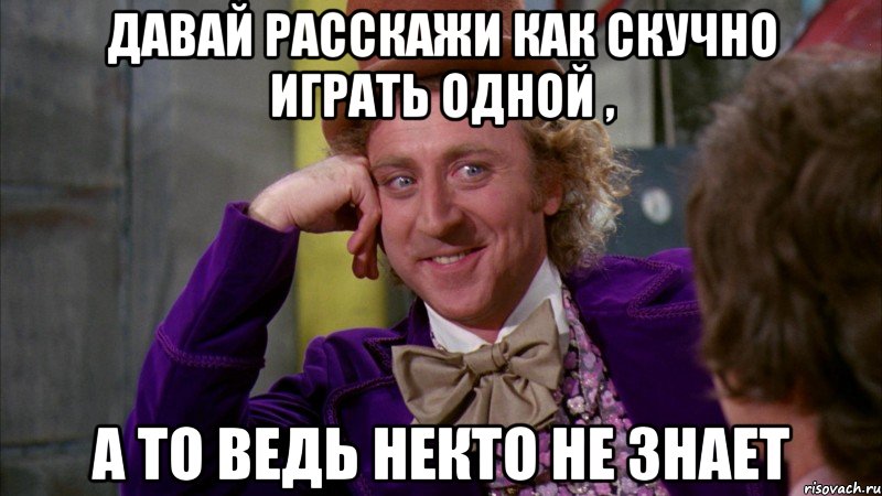 давай расскажи как скучно играть одной , а то ведь некто не знает, Мем Ну давай расскажи (Вилли Вонка)