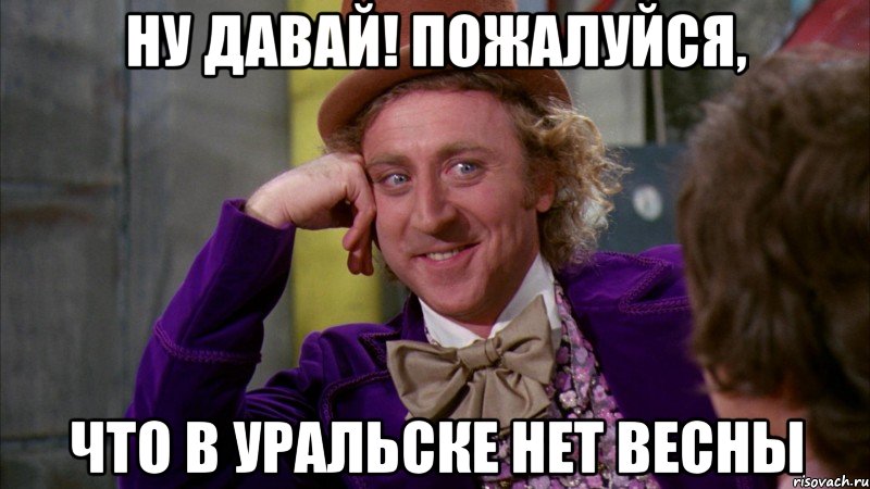 ну давай! пожалуйся, что в уральске нет весны, Мем Ну давай расскажи (Вилли Вонка)