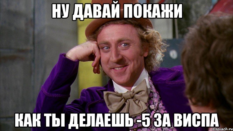 ну давай покажи как ты делаешь -5 за виспа, Мем Ну давай расскажи (Вилли Вонка)